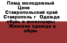 Плащ молодежный › Цена ­ 4 000 - Ставропольский край, Ставрополь г. Одежда, обувь и аксессуары » Женская одежда и обувь   